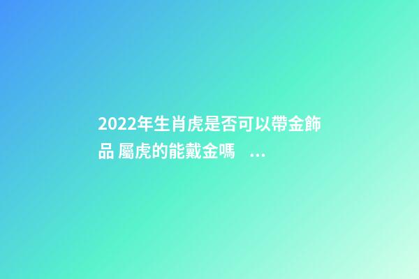 2022年生肖虎是否可以帶金飾品 屬虎的能戴金嗎？-第1張-觀點(diǎn)-玄機(jī)派
